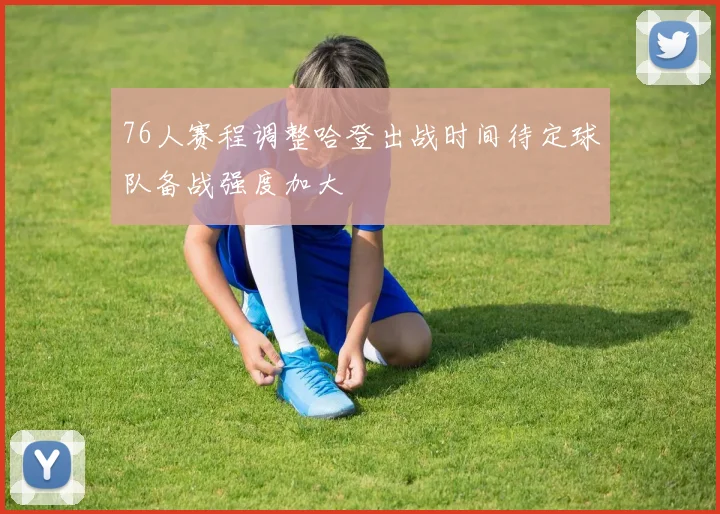 76人赛程调整哈登出战时间待定球队备战强度加大