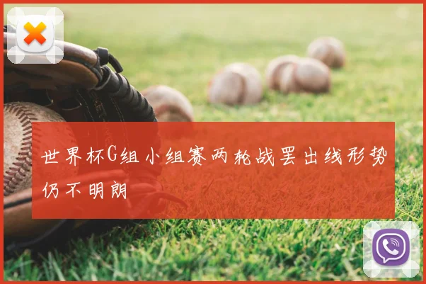 世界杯G组小组赛两轮战罢出线形势仍不明朗
