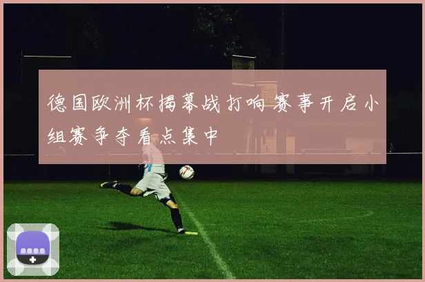 德国欧洲杯揭幕战打响 赛事开启小组赛争夺看点集中