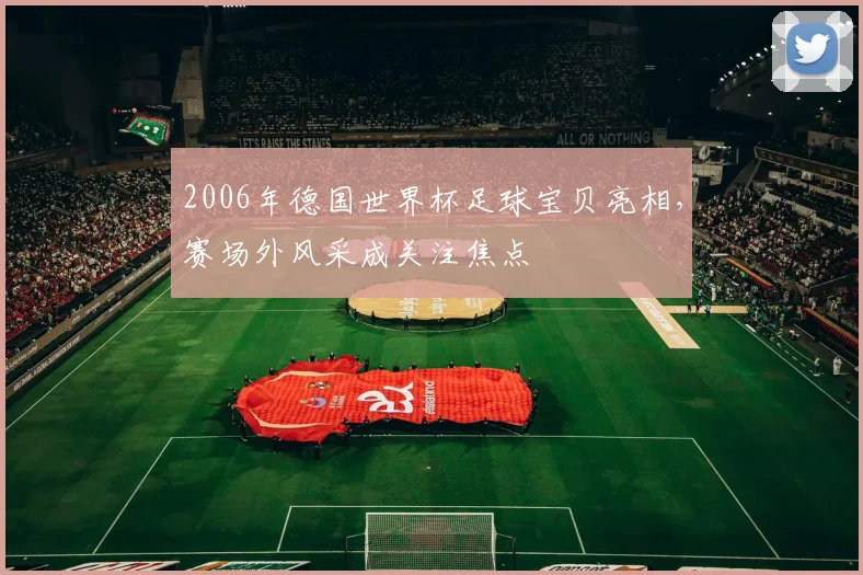 2006年德国世界杯足球宝贝亮相，赛场外风采成关注焦点