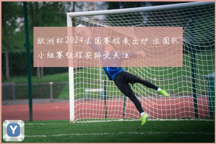 欧洲杯2024法国赛程表出炉 法国队小组赛征程安排受关注