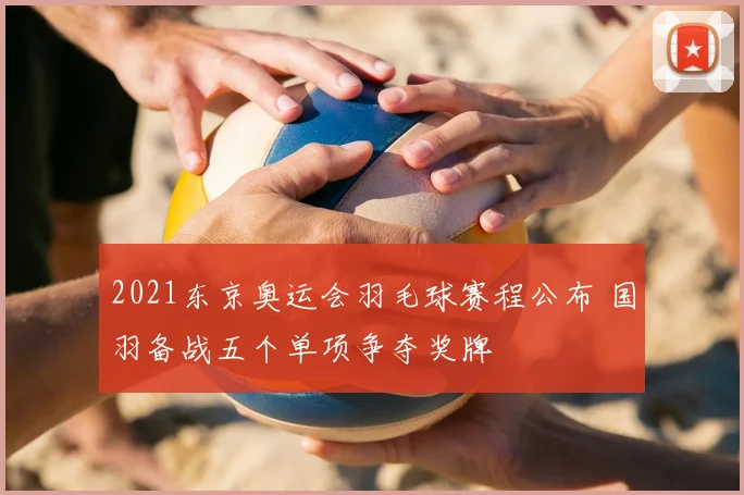 2021东京奥运会羽毛球赛程公布 国羽备战五个单项争夺奖牌