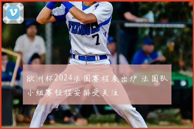 欧洲杯2024法国赛程表出炉 法国队小组赛征程安排受关注
