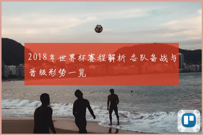 2018年世界杯赛程解析 各队备战与晋级形势一览