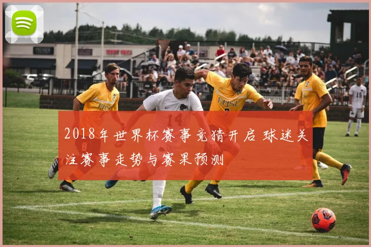 2018年世界杯赛事竞猜开启 球迷关注赛事走势与赛果预测