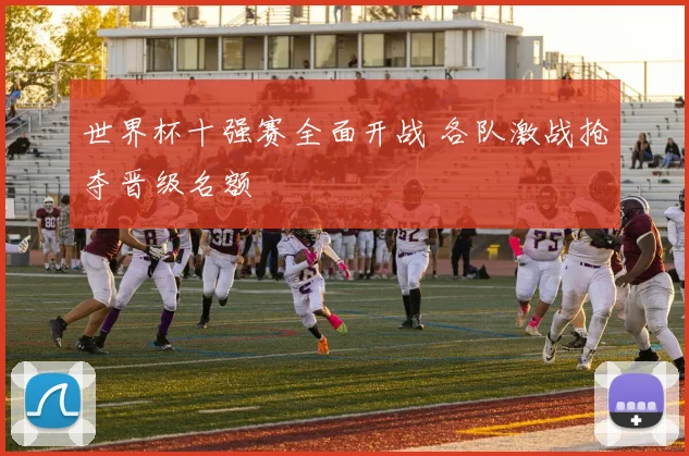 世界杯十强赛全面开战 各队激战抢夺晋级名额