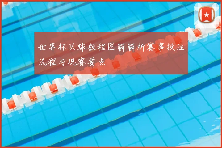 世界杯买球教程图解解析赛事投注流程与观赛要点