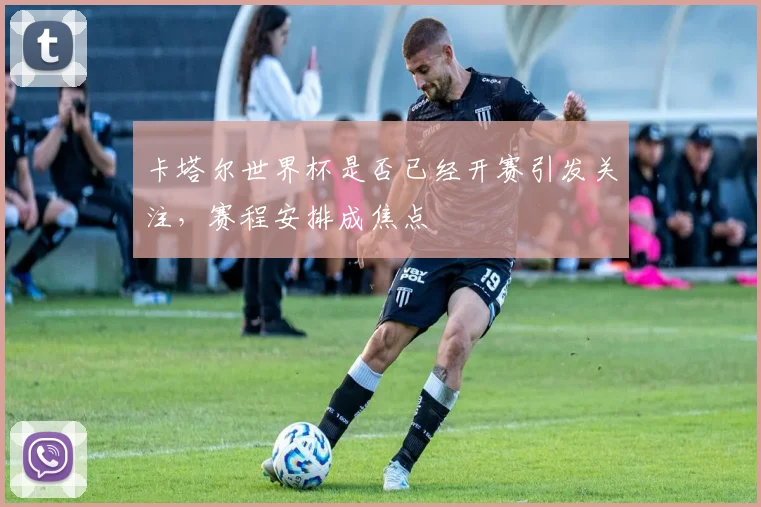 卡塔尔世界杯是否已经开赛引发关注，赛程安排成焦点