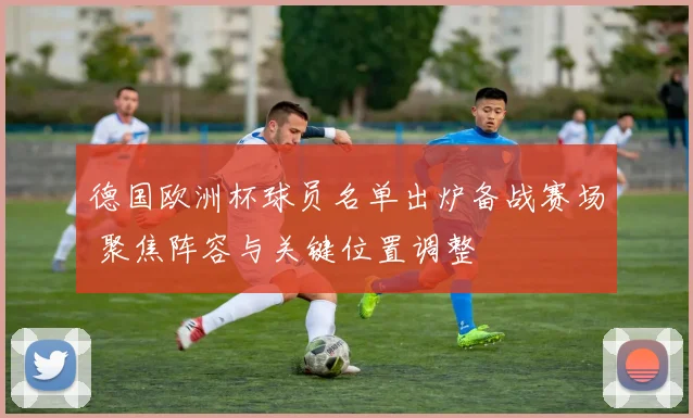 德国欧洲杯球员名单出炉备战赛场 聚焦阵容与关键位置调整
