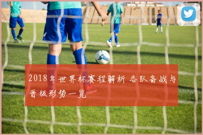 2018年世界杯赛程解析 各队备战与晋级形势一览