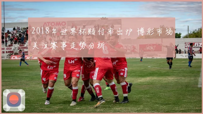 2018年世界杯赔付率出炉 博彩市场关注赛事走势分析