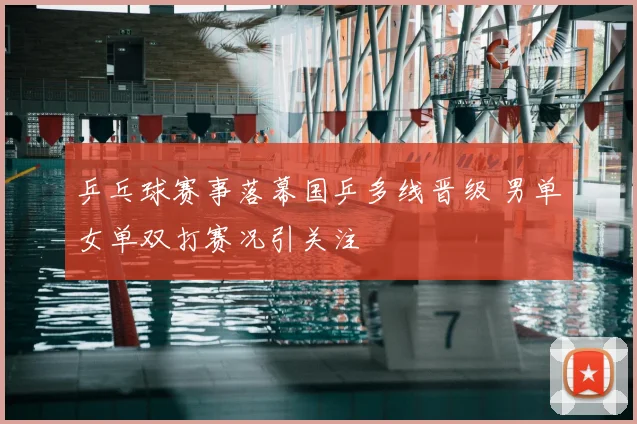 乒乓球赛事落幕国乒多线晋级 男单女单双打赛况引关注