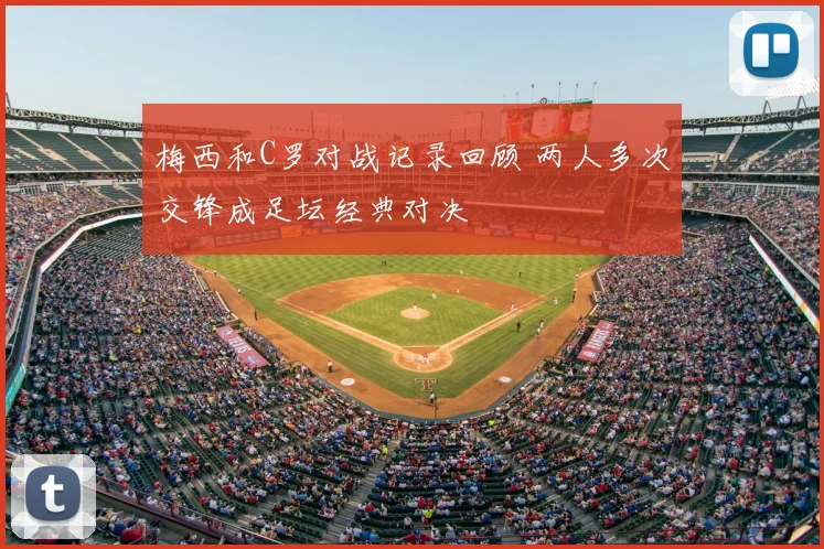 梅西和C罗对战记录回顾 两人多次交锋成足坛经典对决