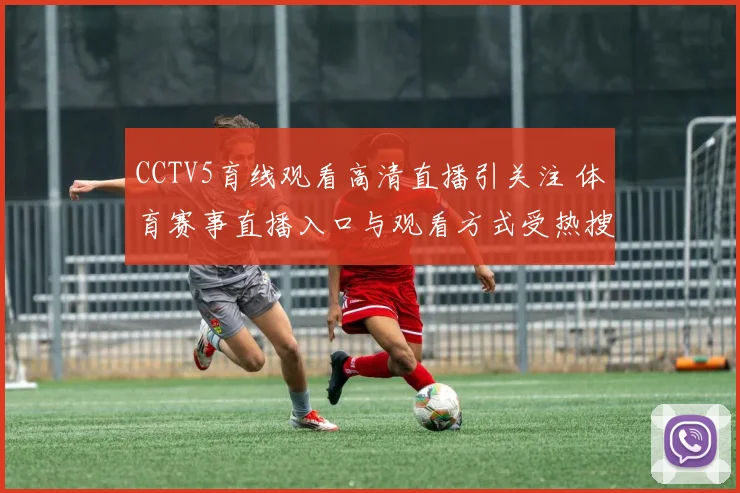CCTV5育线观看高清直播引关注 体育赛事直播入口与观看方式受热搜关注