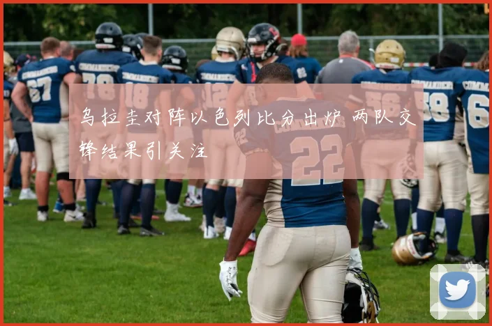 乌拉圭对阵以色列比分出炉 两队交锋结果引关注