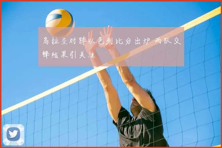 乌拉圭对阵以色列比分出炉 两队交锋结果引关注