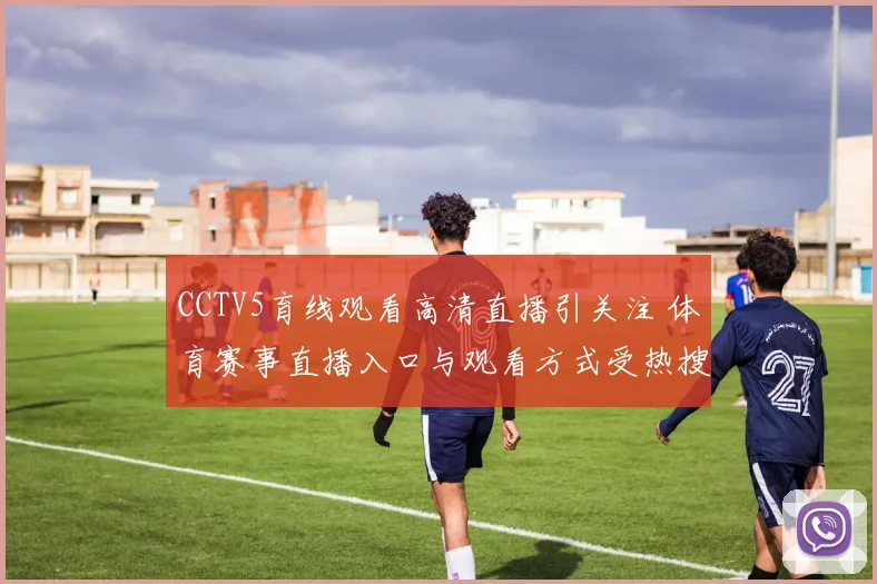 CCTV5育线观看高清直播引关注 体育赛事直播入口与观看方式受热搜关注