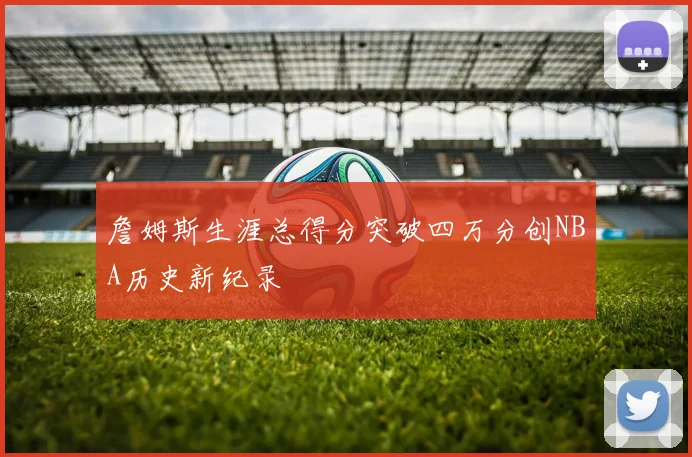 詹姆斯生涯总得分突破四万分创NBA历史新纪录