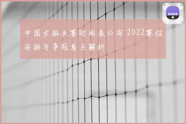 中国女排决赛时间表公布 2022赛程安排与争冠看点解析