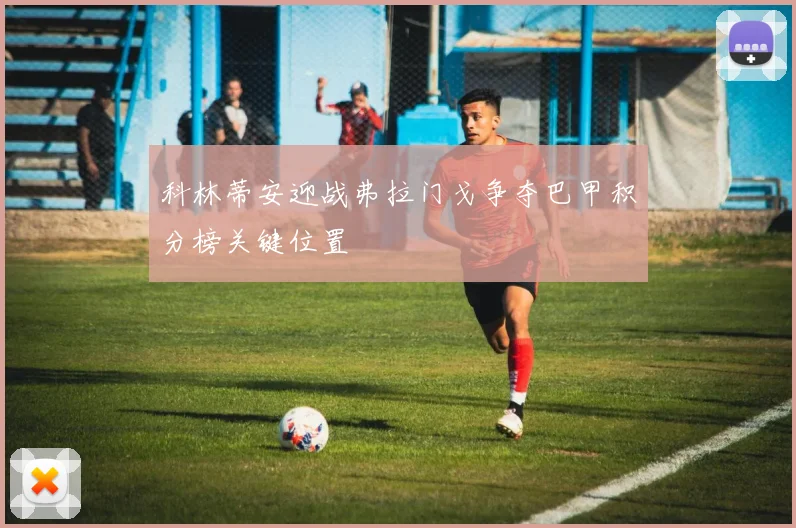 科林蒂安迎战弗拉门戈争夺巴甲积分榜关键位置