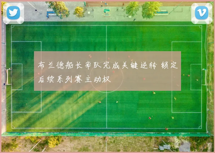 布兰德船长率队完成关键逆转 锁定后续系列赛主动权