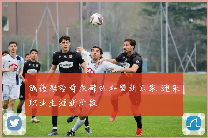 钱德勒哈奇森确认加盟新东家 迎来职业生涯新阶段