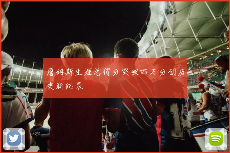 詹姆斯生涯总得分突破四万分创历史新纪录