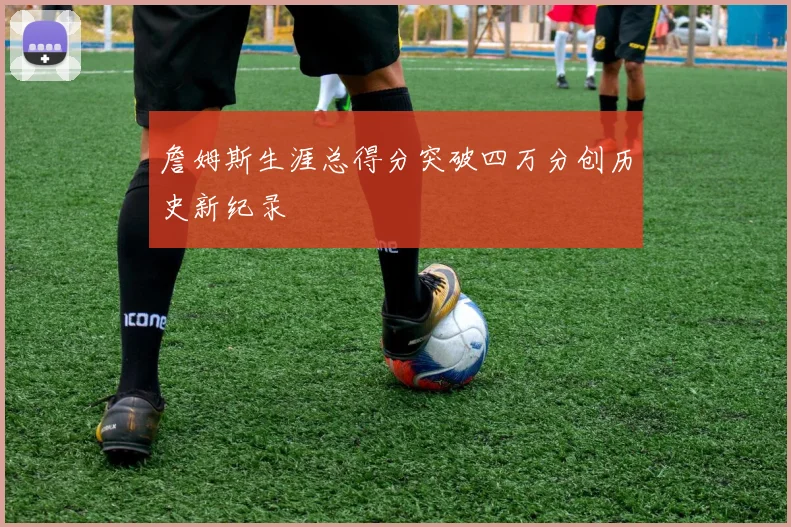 詹姆斯生涯总得分突破四万分创历史新纪录