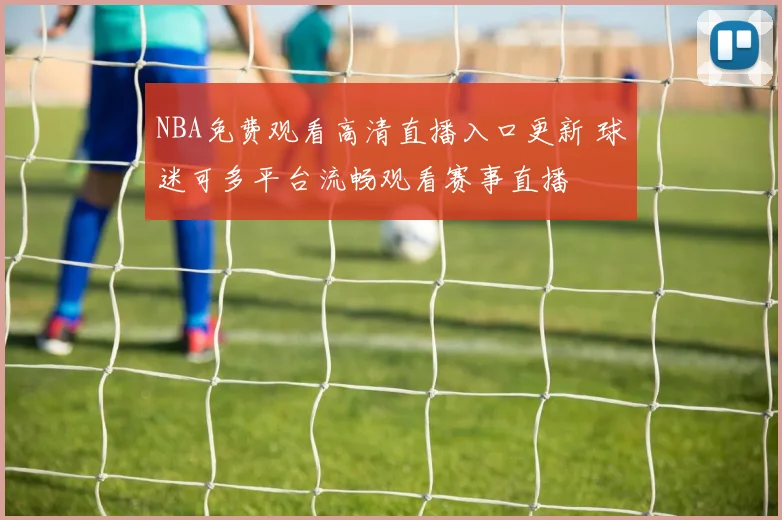 NBA免费观看高清直播入口更新 球迷可多平台流畅观看赛事直播