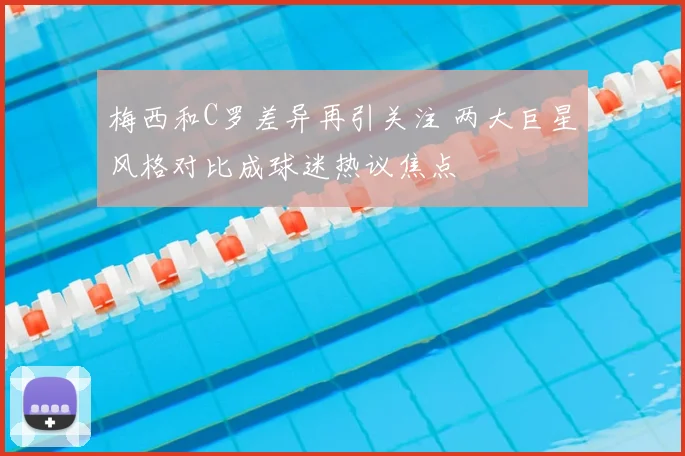 梅西和C罗差异再引关注 两大巨星风格对比成球迷热议焦点