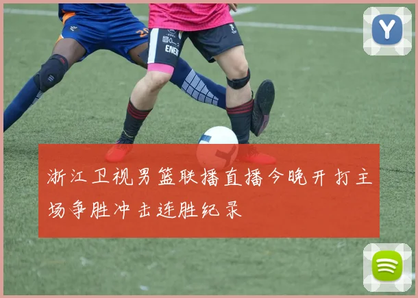浙江卫视男篮联播直播今晚开打主场争胜冲击连胜纪录