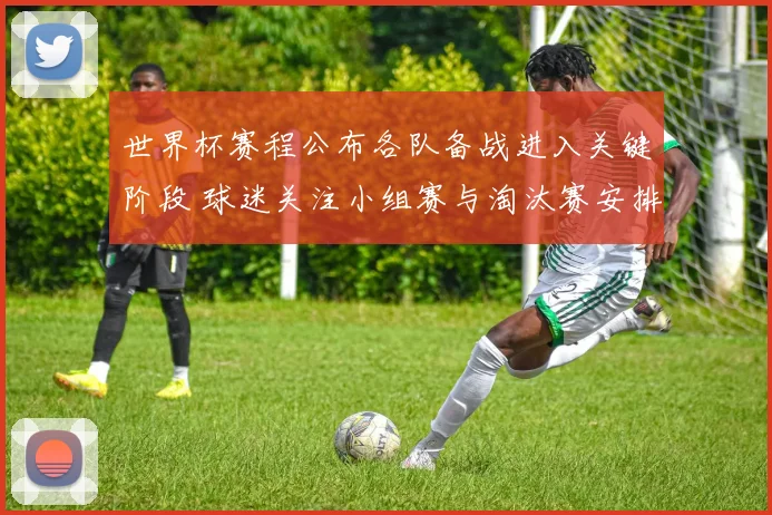 世界杯赛程公布各队备战进入关键阶段 球迷关注小组赛与淘汰赛安排