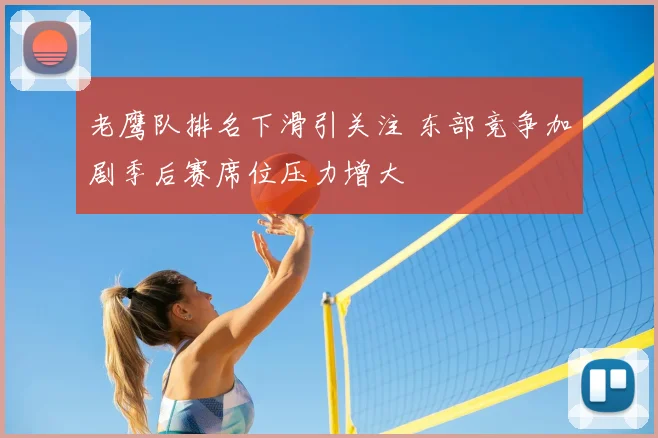 老鹰队排名下滑引关注 东部竞争加剧季后赛席位压力增大