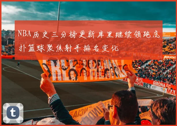 NBA历史三分榜更新库里继续领跑虎扑篮球聚焦射手排名变化